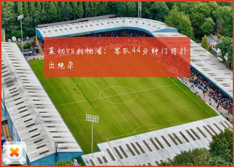 莱切vs利物浦:客队44分钟门将扑出绝杀