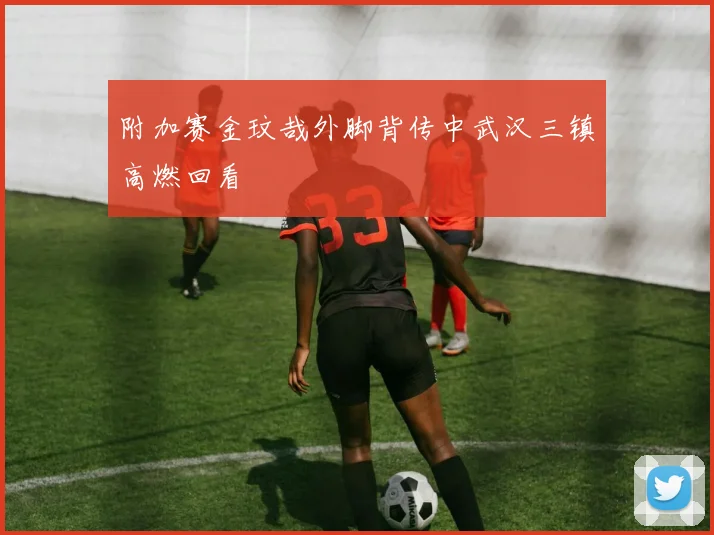 附加赛金玟哉外脚背传中武汉三镇高燃回看