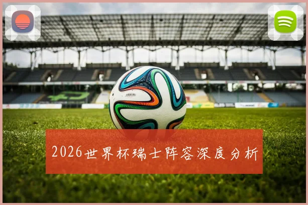 2026世界杯瑞士阵容深度分析