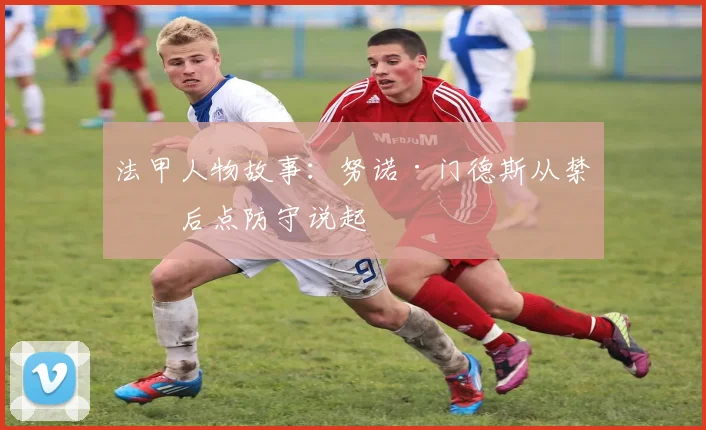 法甲人物故事:努诺·门德斯从禁区后点防守说起