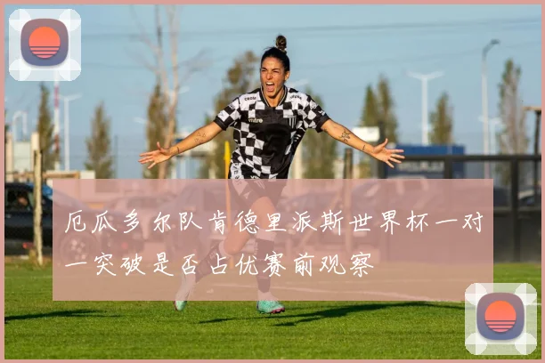 厄瓜多尔队肯德里派斯世界杯一对一突破是否占优赛前观察