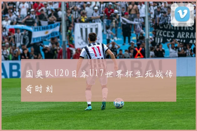 国奥队U20日本U17世界杯生死战传奇时刻