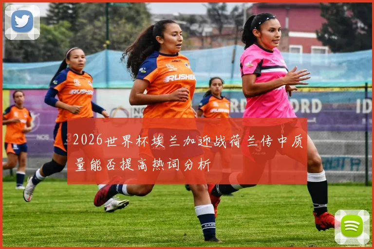 2026世界杯埃兰加迎战荷兰传中质量能否提高热词分析
