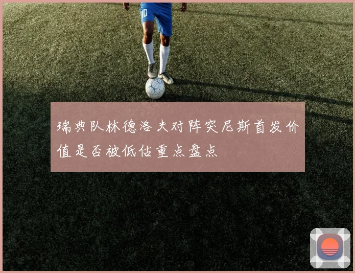瑞典队林德洛夫对阵突尼斯首发价值是否被低估重点盘点