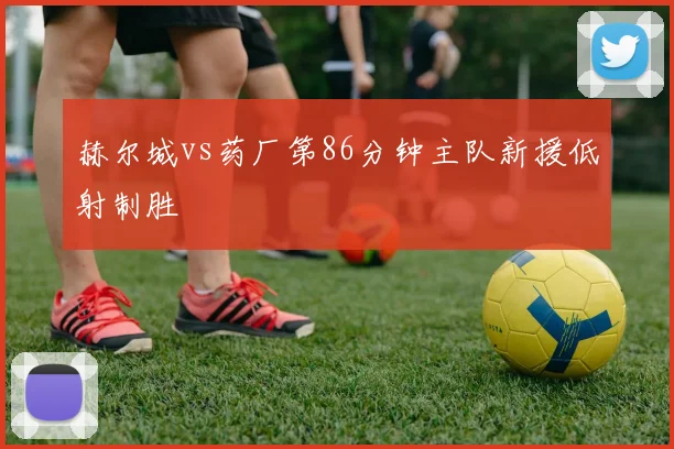 赫尔城vs药厂第86分钟主队新援低射制胜