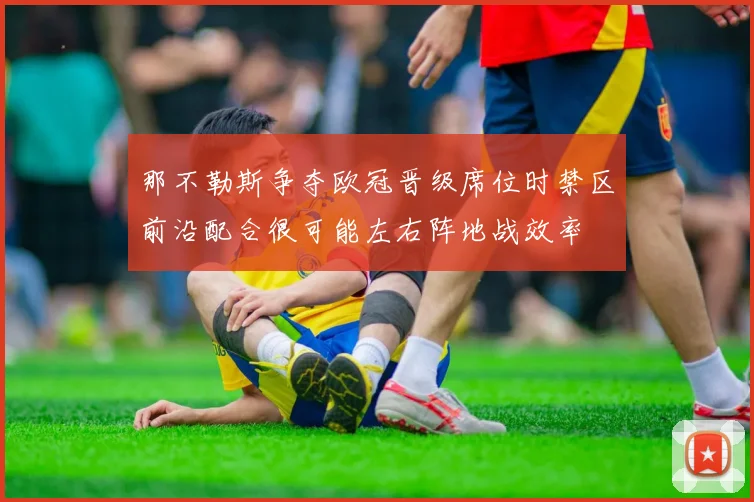 那不勒斯争夺欧冠晋级席位时禁区前沿配合很可能左右阵地战效率