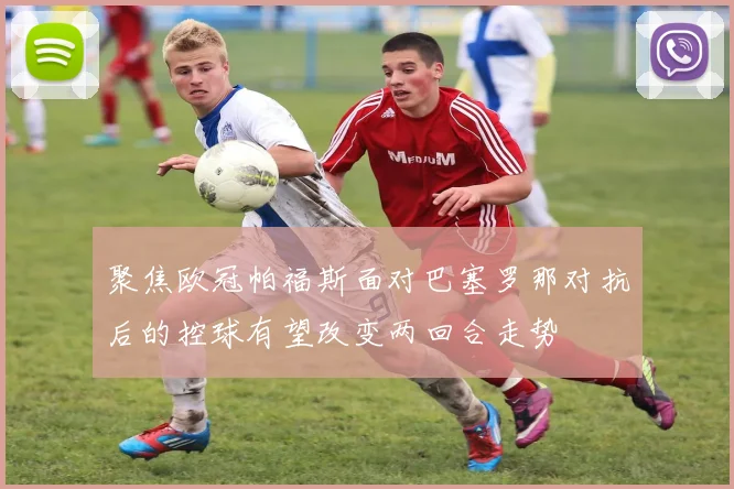 聚焦欧冠帕福斯面对巴塞罗那对抗后的控球有望改变两回合走势