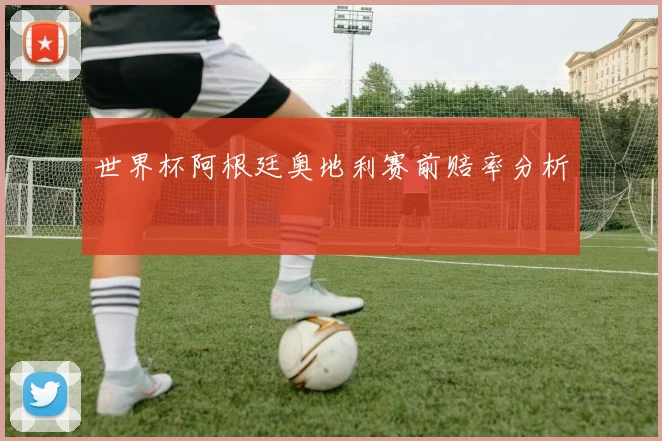 世界杯阿根廷奥地利赛前赔率分析