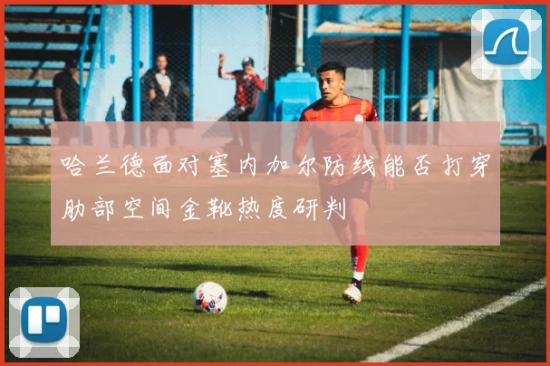 哈兰德面对塞内加尔防线能否打穿肋部空间金靴热度研判