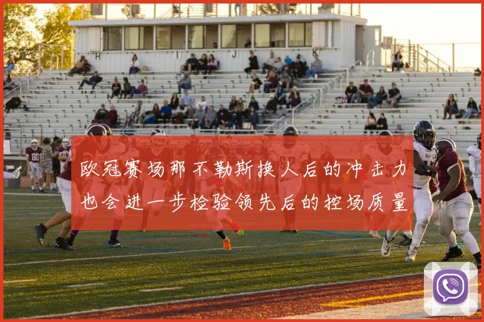 欧冠赛场那不勒斯换人后的冲击力也会进一步检验领先后的控场质量