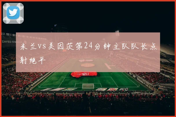 米兰vs美因茨第24分钟主队队长点射绝平