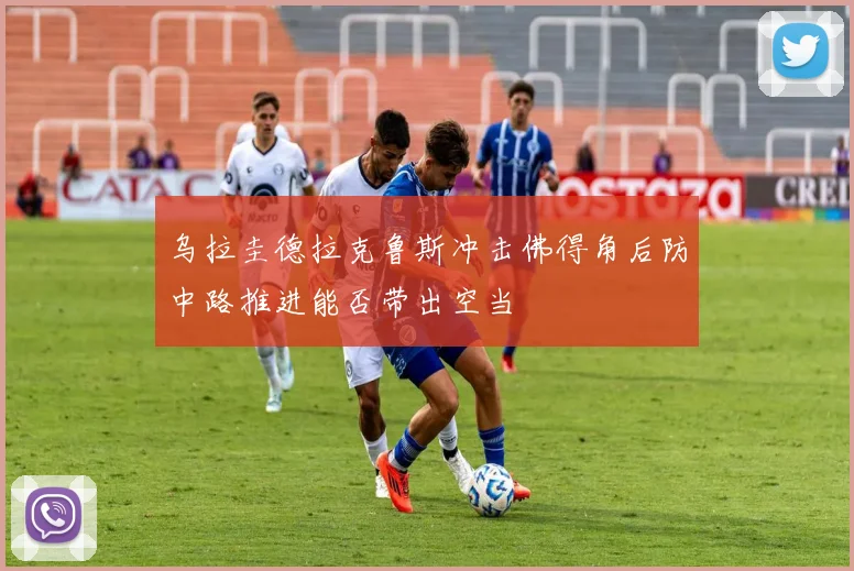 乌拉圭德拉克鲁斯冲击佛得角后防中路推进能否带出空当
