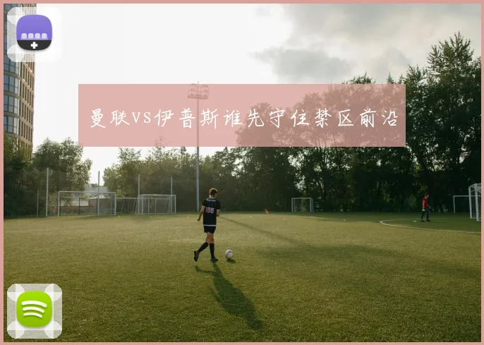 曼联vs伊普斯谁先守住禁区前沿