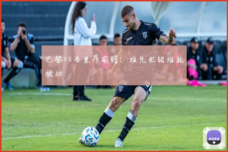 巴黎vs洛里昂前瞻：谁先犯错谁就被动