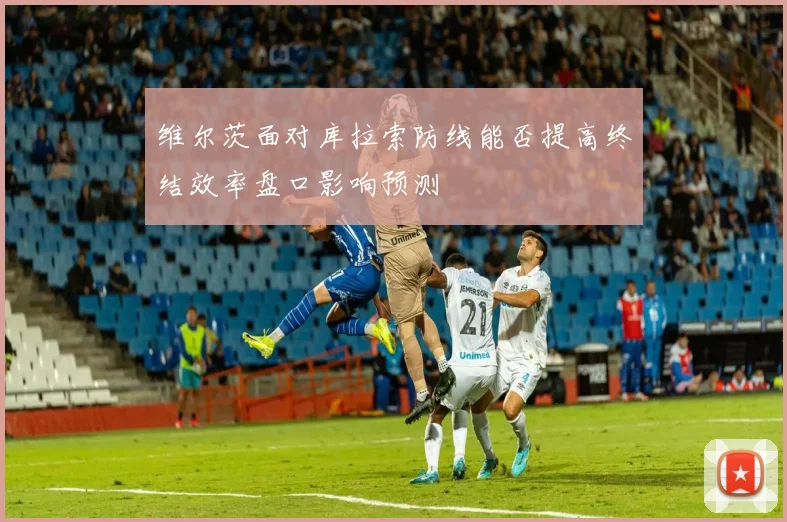 维尔茨面对库拉索防线能否提高终结效率盘口影响预测