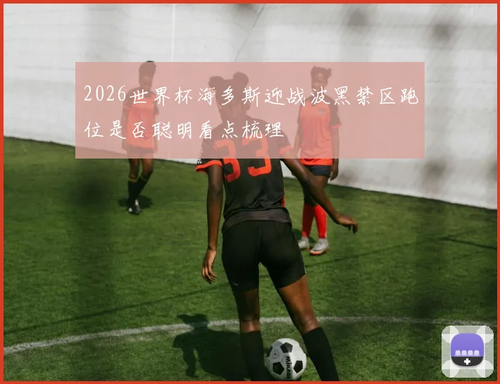 2026世界杯海多斯迎战波黑禁区跑位是否聪明看点梳理