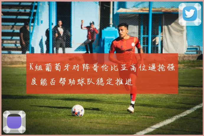 K组葡萄牙对阵哥伦比亚高位逼抢强度能否帮助球队稳定推进