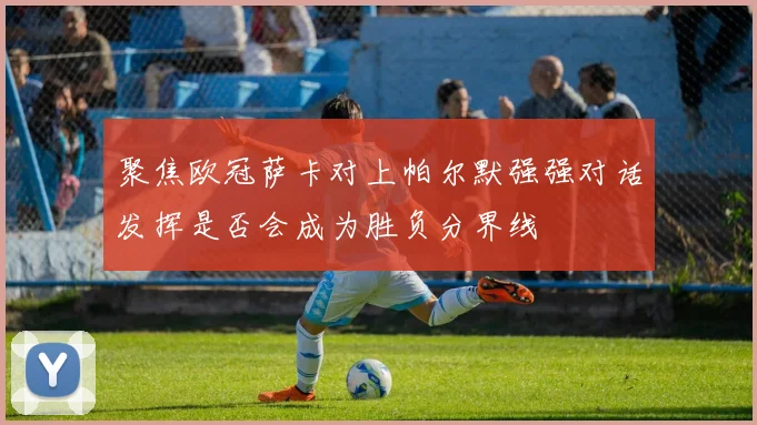 聚焦欧冠萨卡对上帕尔默强强对话发挥是否会成为胜负分界线