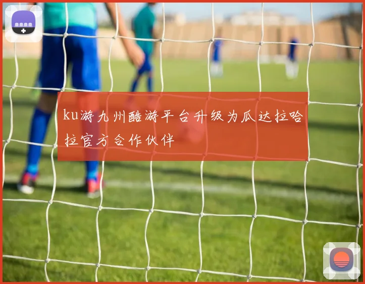 ku游九州酷游平台升级为瓜达拉哈拉官方合作伙伴