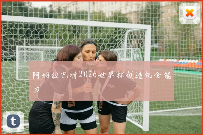 阿姆拉巴特2026世界杯创造机会能力