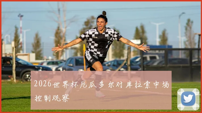 2026世界杯厄瓜多尔对库拉索中场控制观察