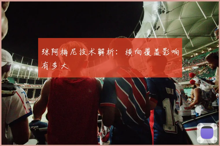 琼阿梅尼技术解析：横向覆盖影响有多大