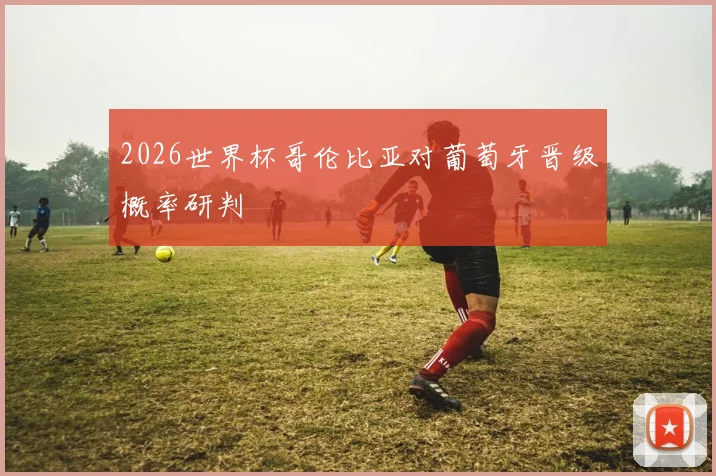 2026世界杯哥伦比亚对葡萄牙晋级概率研判