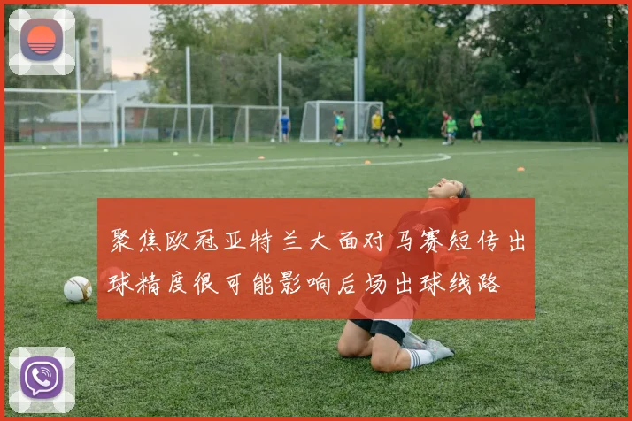 聚焦欧冠亚特兰大面对马赛短传出球精度很可能影响后场出球线路