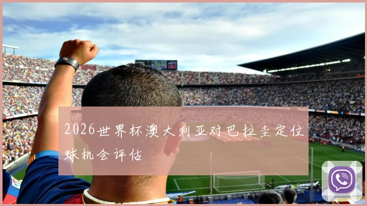 2026世界杯澳大利亚对巴拉圭定位球机会评估