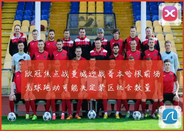 欧冠焦点战曼城迎战哥本哈根前场无球跑动可能决定禁区机会数量