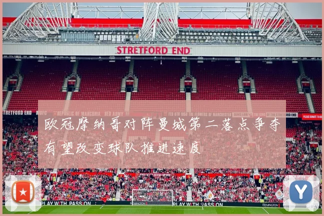 欧冠摩纳哥对阵曼城第二落点争夺有望改变球队推进速度