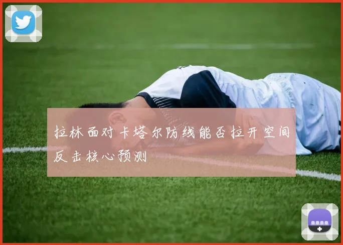 拉林面对卡塔尔防线能否拉开空间反击核心预测